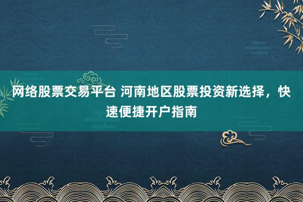 网络股票交易平台 河南地区股票投资新选择，快速便捷开户指南
