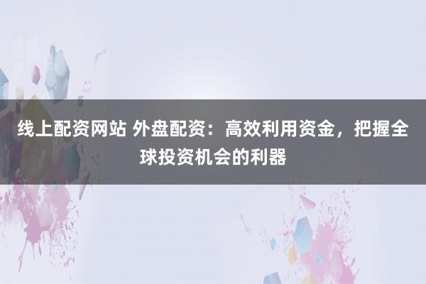 线上配资网站 外盘配资：高效利用资金，把握全球投资机会的利器