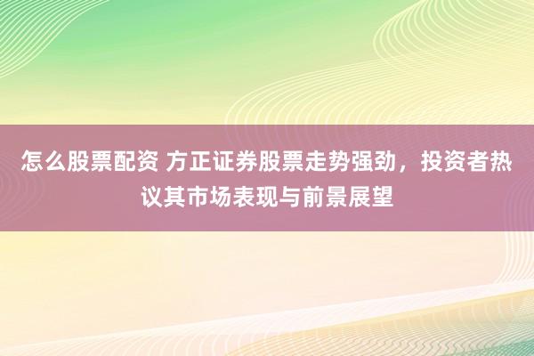 怎么股票配资 方正证券股票走势强劲，投资者热议其市场表现与前景展望