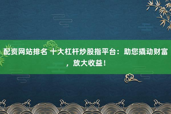 配资网站排名 十大杠杆炒股指平台：助您撬动财富，放大收益！