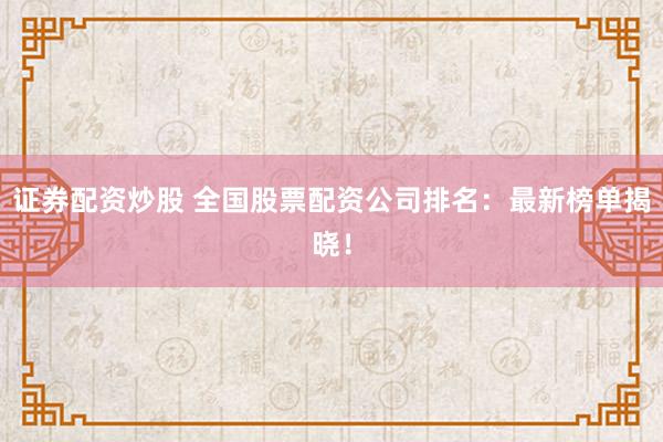 证券配资炒股 全国股票配资公司排名：最新榜单揭晓！