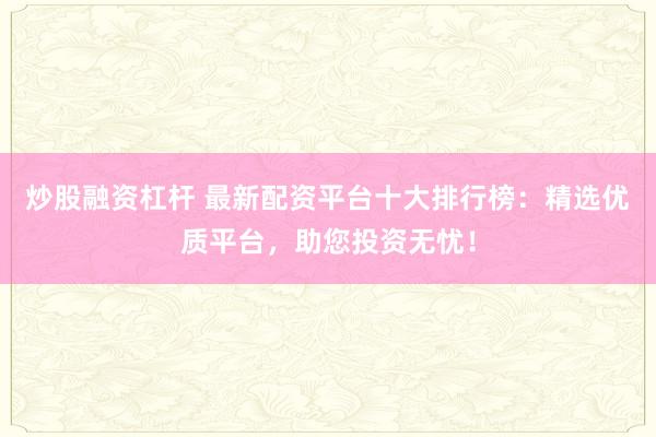 炒股融资杠杆 最新配资平台十大排行榜：精选优质平台，助您投资无忧！