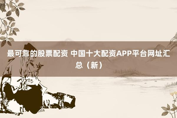 最可靠的股票配资 中国十大配资APP平台网址汇总（新）