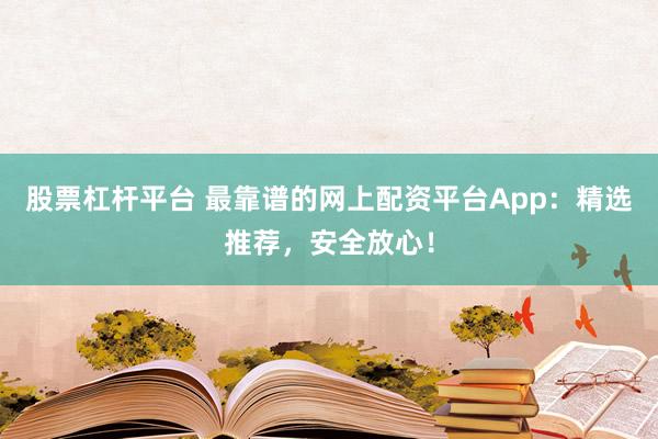 股票杠杆平台 最靠谱的网上配资平台App：精选推荐，安全放心！