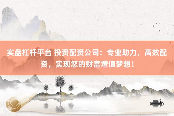实盘杠杆平台 投资配资公司：专业助力，高效配资，实现您的财富增值梦想！