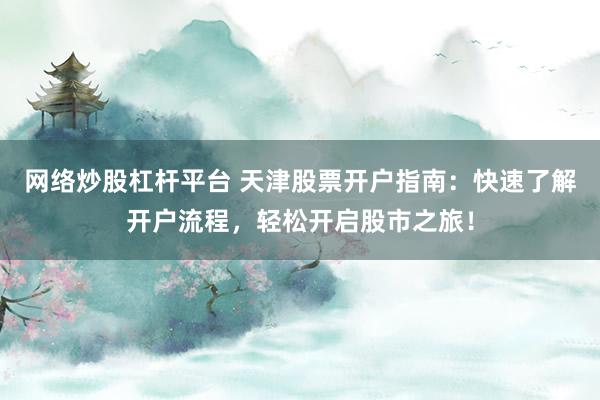 网络炒股杠杆平台 天津股票开户指南：快速了解开户流程，轻松开启股市之旅！