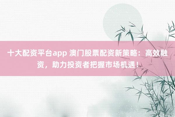 十大配资平台app 澳门股票配资新策略：高效融资，助力投资者把握市场机遇！
