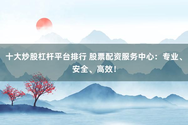 十大炒股杠杆平台排行 股票配资服务中心：专业、安全、高效！