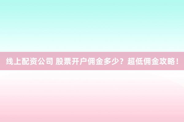 线上配资公司 股票开户佣金多少？超低佣金攻略！