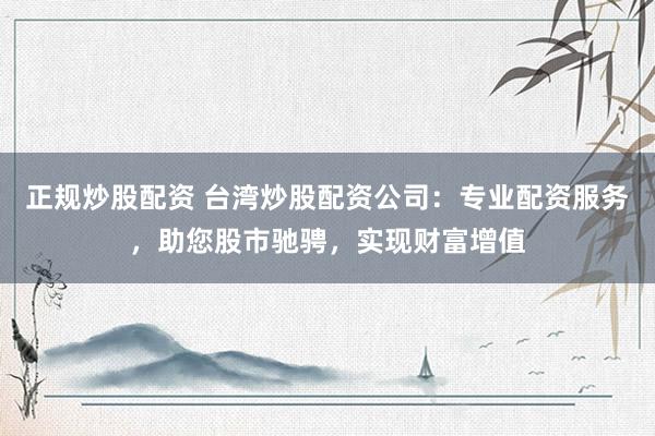 正规炒股配资 台湾炒股配资公司：专业配资服务，助您股市驰骋，实现财富增值