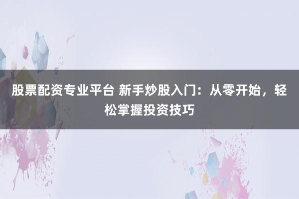 股票配资专业平台 新手炒股入门：从零开始，轻松掌握投资技巧