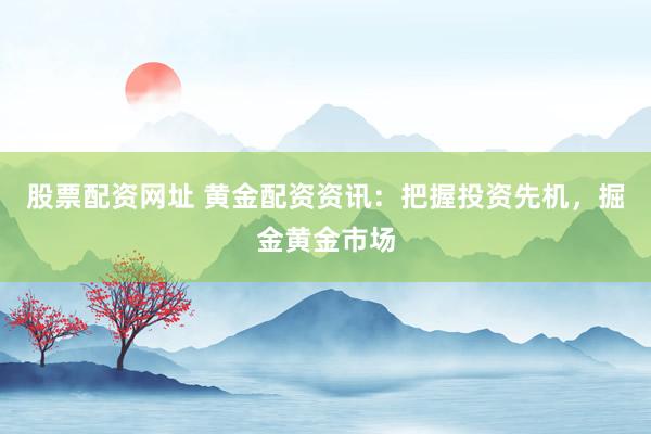 股票配资网址 黄金配资资讯：把握投资先机，掘金黄金市场