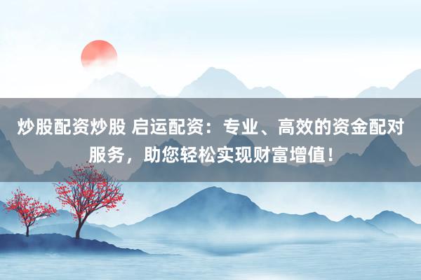 炒股配资炒股 启运配资：专业、高效的资金配对服务，助您轻松实现财富增值！