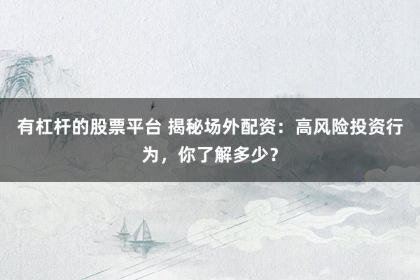 有杠杆的股票平台 揭秘场外配资：高风险投资行为，你了解多少？