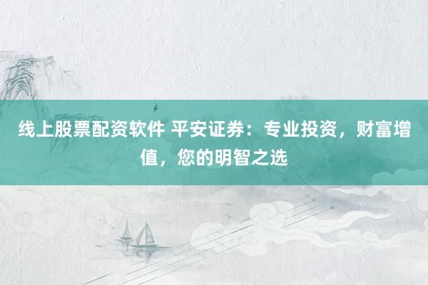 线上股票配资软件 平安证券：专业投资，财富增值，您的明智之选