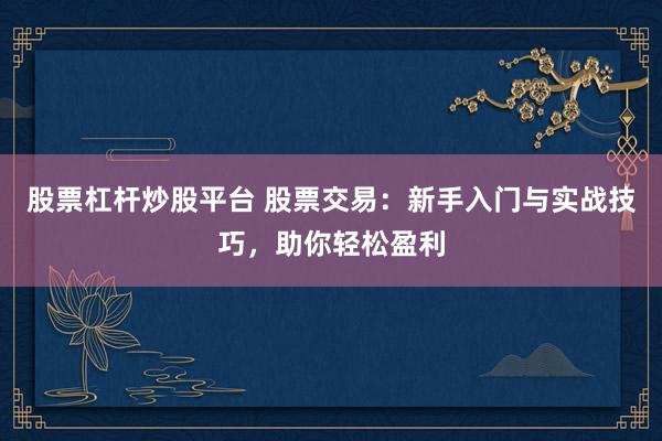 股票杠杆炒股平台 股票交易：新手入门与实战技巧，助你轻松盈利