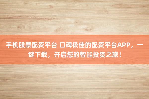 手机股票配资平台 口碑极佳的配资平台APP，一键下载，开启您的智能投资之旅！