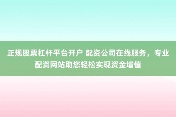 正规股票杠杆平台开户 配资公司在线服务，专业配资网站助您轻松实现资金增值