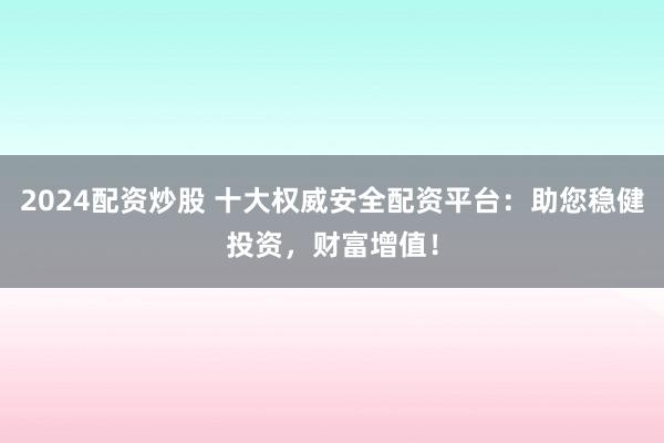 2024配资炒股 十大权威安全配资平台：助您稳健投资，财富增值！
