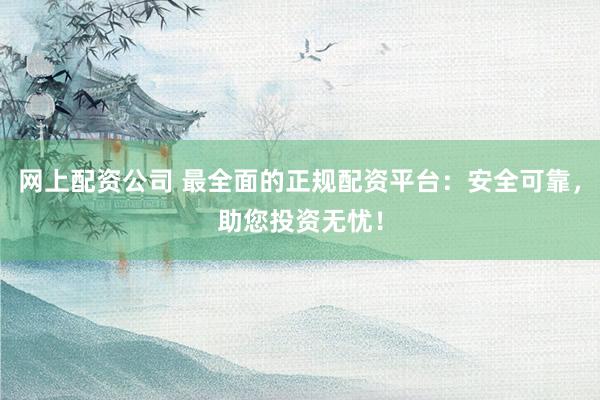 网上配资公司 最全面的正规配资平台：安全可靠，助您投资无忧！