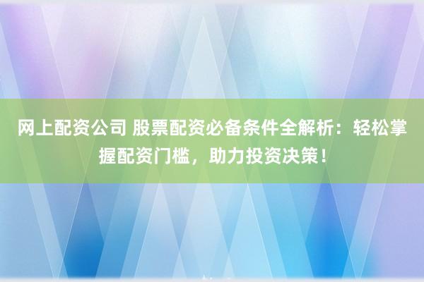 网上配资公司 股票配资必备条件全解析：轻松掌握配资门槛，助力投资决策！