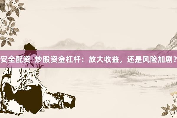 安全配资  炒股资金杠杆：放大收益，还是风险加剧？