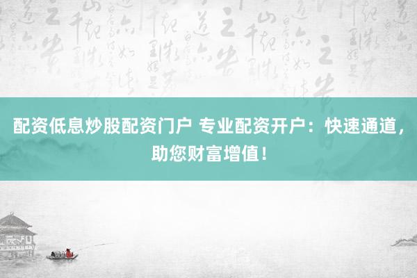 配资低息炒股配资门户 专业配资开户：快速通道，助您财富增值！