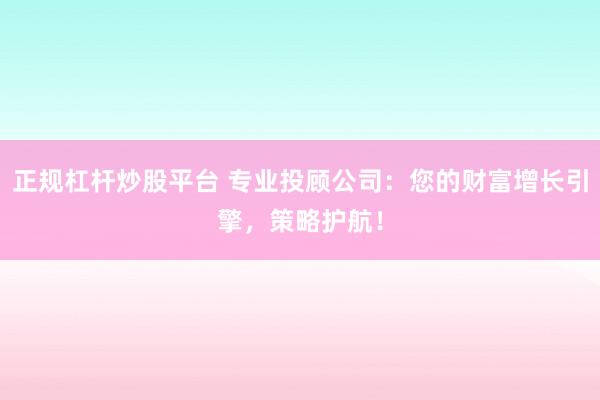 正规杠杆炒股平台 专业投顾公司：您的财富增长引擎，策略护航！
