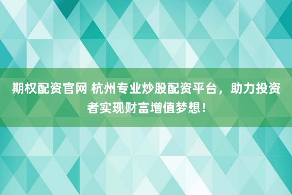 期权配资官网 杭州专业炒股配资平台，助力投资者实现财富增值梦想！