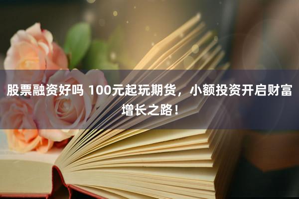 股票融资好吗 100元起玩期货，小额投资开启财富增长之路！