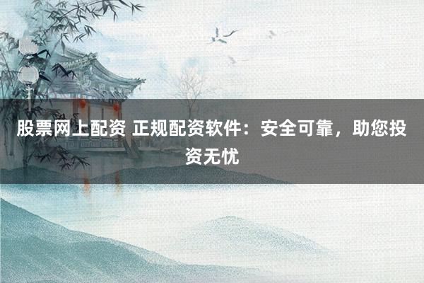股票网上配资 正规配资软件：安全可靠，助您投资无忧