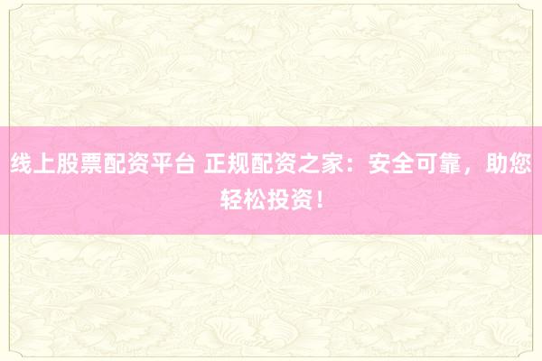 线上股票配资平台 正规配资之家：安全可靠，助您轻松投资！