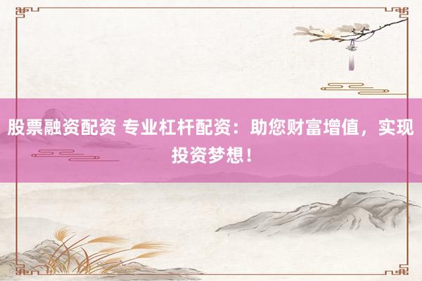 股票融资配资 专业杠杆配资：助您财富增值，实现投资梦想！