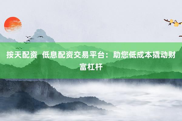 按天配资  低息配资交易平台：助您低成本撬动财富杠杆