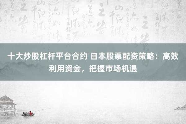 十大炒股杠杆平台合约 日本股票配资策略：高效利用资金，把握市场机遇