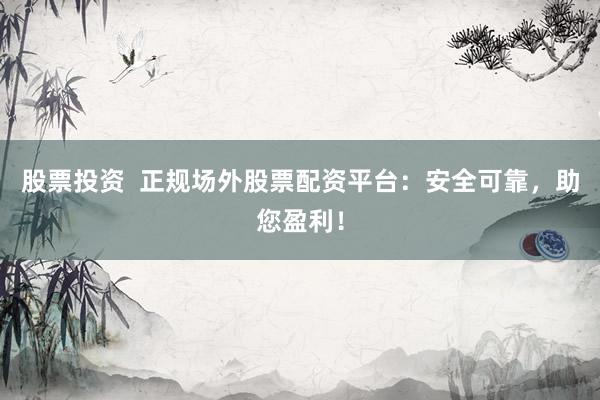 股票投资  正规场外股票配资平台：安全可靠，助您盈利！