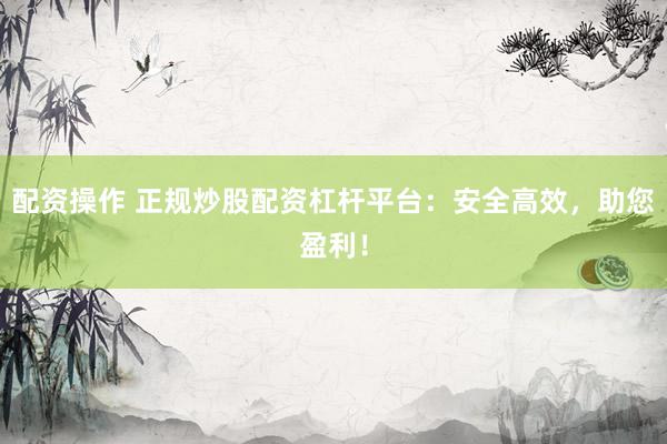 配资操作 正规炒股配资杠杆平台：安全高效，助您盈利！