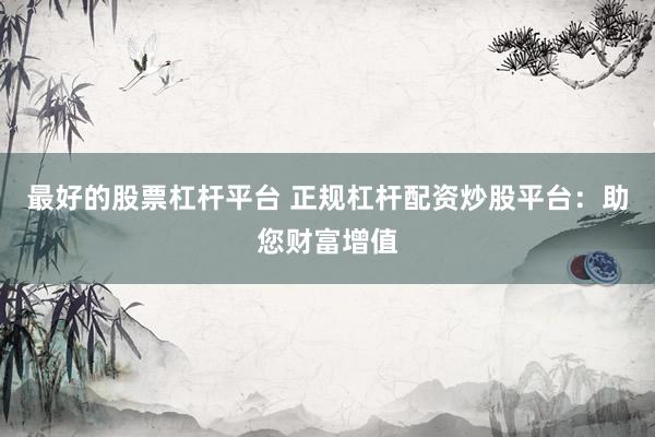 最好的股票杠杆平台 正规杠杆配资炒股平台：助您财富增值