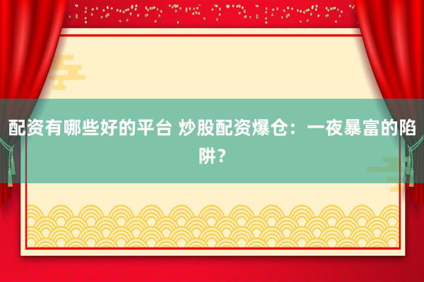 配资有哪些好的平台 炒股配资爆仓：一夜暴富的陷阱？