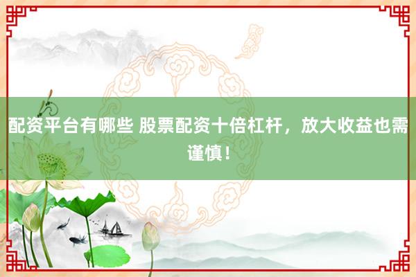 配资平台有哪些 股票配资十倍杠杆，放大收益也需谨慎！