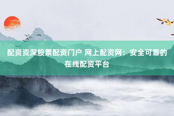 配资资深股票配资门户 网上配资网：安全可靠的在线配资平台