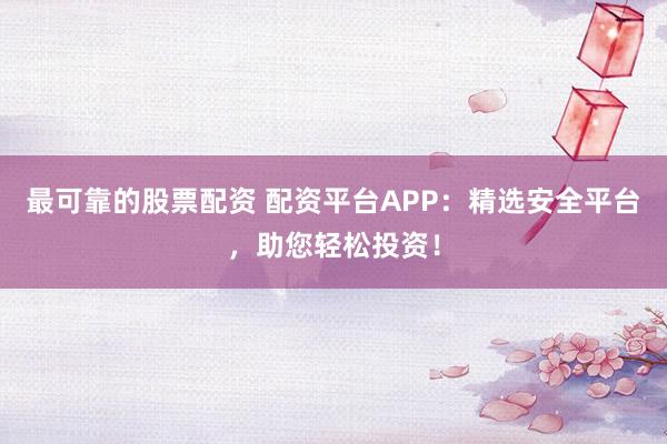 最可靠的股票配资 配资平台APP：精选安全平台，助您轻松投资！