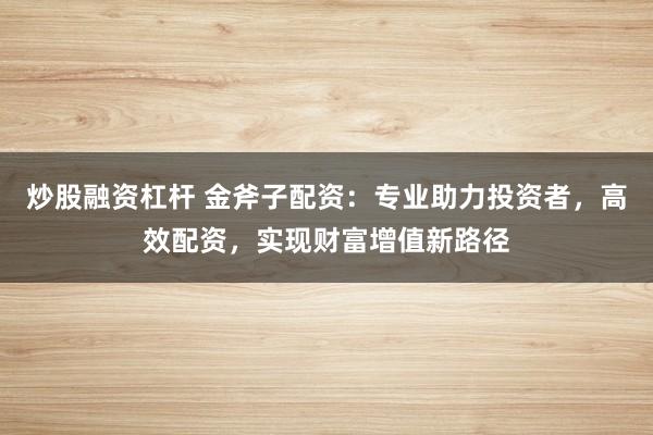 炒股融资杠杆 金斧子配资：专业助力投资者，高效配资，实现财富增值新路径