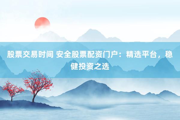 股票交易时间 安全股票配资门户：精选平台，稳健投资之选
