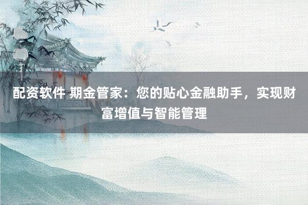 配资软件 期金管家：您的贴心金融助手，实现财富增值与智能管理