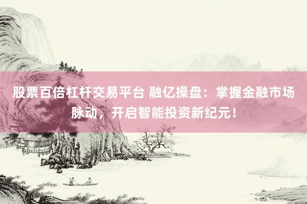 股票百倍杠杆交易平台 融亿操盘：掌握金融市场脉动，开启智能投资新纪元！