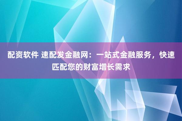 配资软件 速配发金融网：一站式金融服务，快速匹配您的财富增长需求