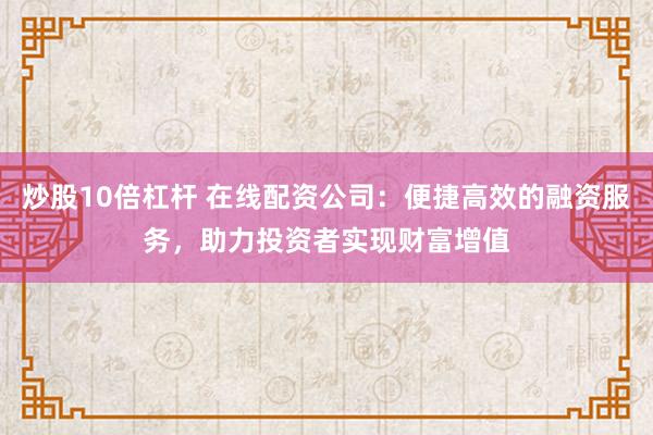 炒股10倍杠杆 在线配资公司：便捷高效的融资服务，助力投资者实现财富增值