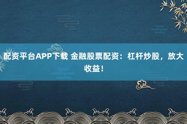 配资平台APP下载 金融股票配资：杠杆炒股，放大收益！