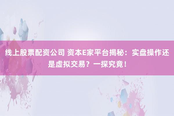 线上股票配资公司 资本E家平台揭秘：实盘操作还是虚拟交易？一探究竟！